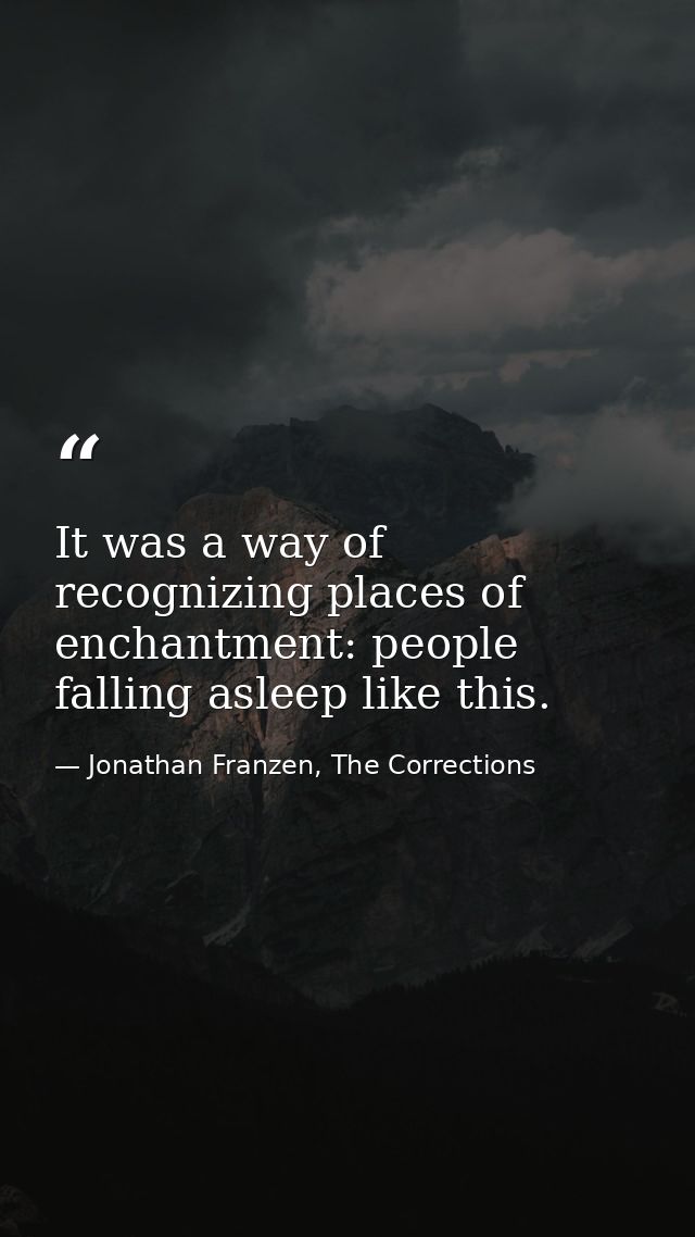 It was a way of recognizing places of enchantment: people falling asleep like this. — Jonathan Franzen, The Corrections