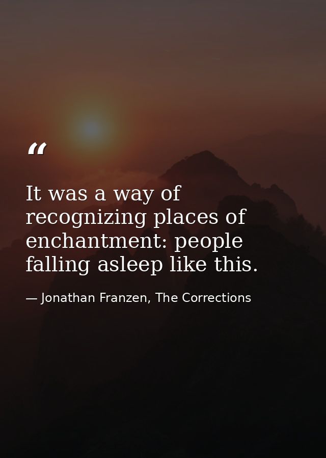 It was a way of recognizing places of enchantment: people falling asleep like this. — Jonathan Franzen, The Corrections