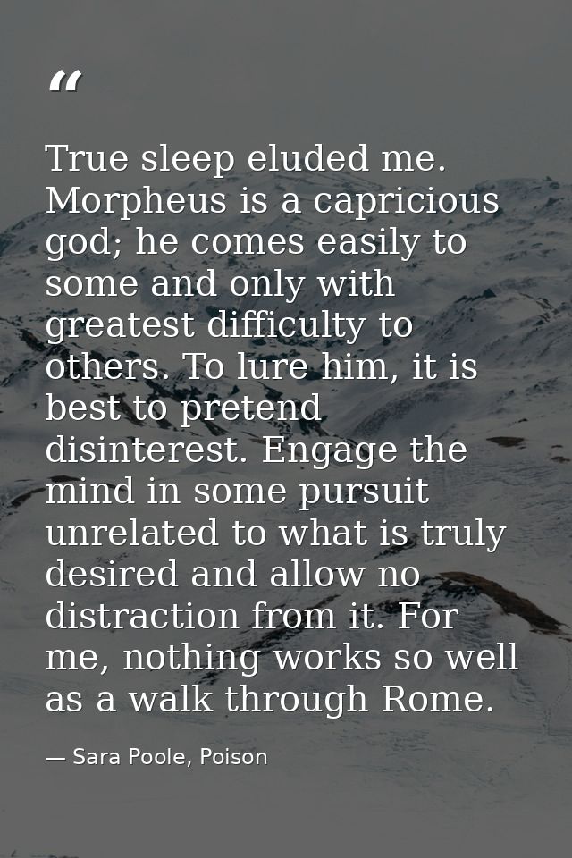 True sleep eluded me. Morpheus is a capricious god; he comes easily to some and only with greatest difficulty to others. — Sara Poole, Poison