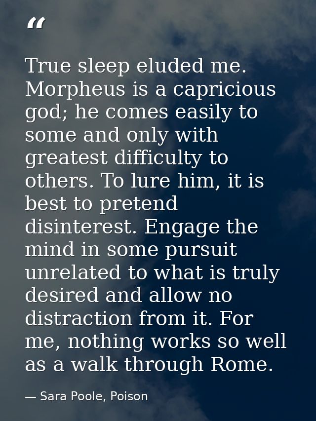 True sleep eluded me. Morpheus is a capricious god; he comes easily to some and only with greatest difficulty to others. — Sara Poole, Poison