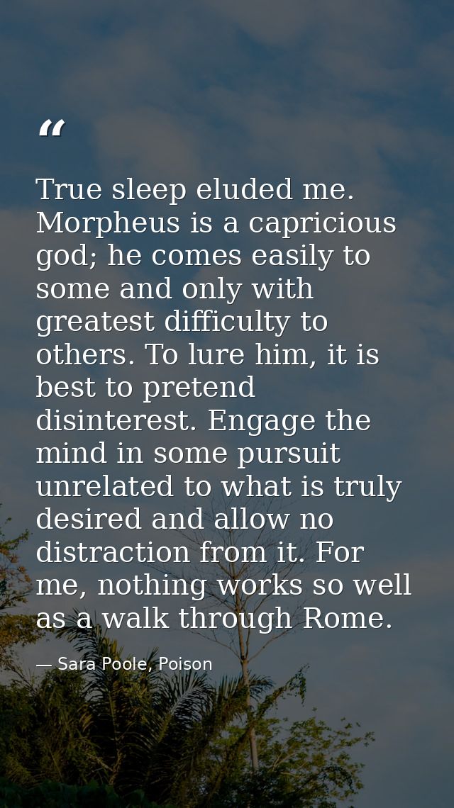 True sleep eluded me. Morpheus is a capricious god; he comes easily to some and only with greatest difficulty to others. — Sara Poole, Poison