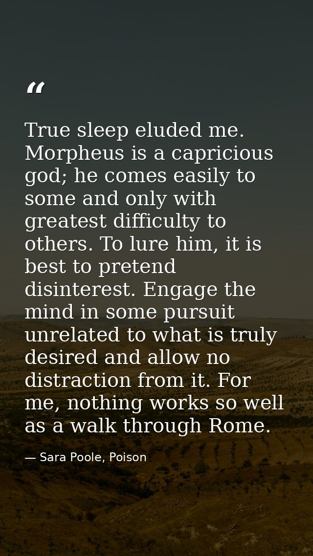 True sleep eluded me. Morpheus is a capricious god; he comes easily to some and only with greatest difficulty to others. — Sara Poole, Poison