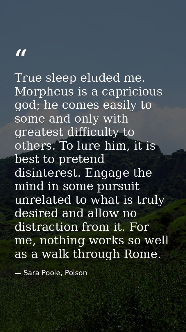 True sleep eluded me. Morpheus is a capricious god; he comes easily to some and only with greatest difficulty to others. — Sara Poole, Poison