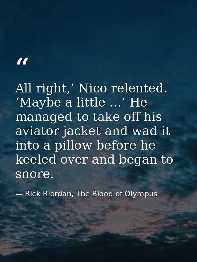 All right,’ Nico relented. ‘Maybe a little …’ He managed to take off his aviator jacket and wad it into a pillow before  — Rick Riordan, The Blood of Olympus