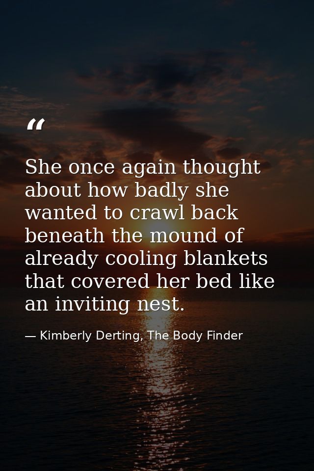 She once again thought about how badly she wanted to crawl back beneath the mound of already cooling blankets that cover — Kimberly Derting, The Body Finder