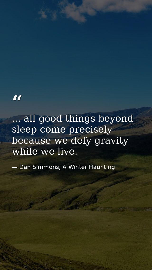 ... all good things beyond sleep come precisely because we defy gravity while we live. — Dan Simmons, A Winter Haunting