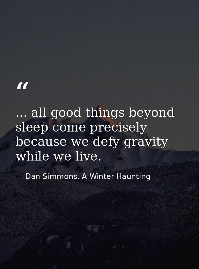 ... all good things beyond sleep come precisely because we defy gravity while we live. — Dan Simmons, A Winter Haunting