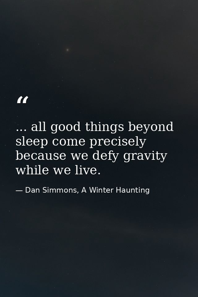 ... all good things beyond sleep come precisely because we defy gravity while we live. — Dan Simmons, A Winter Haunting