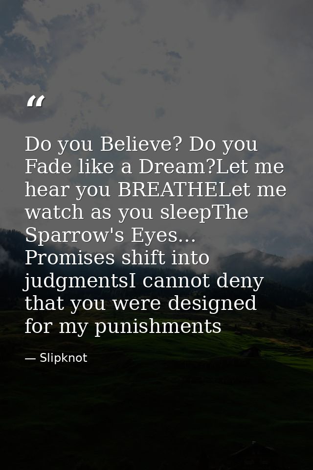 Do you Believe? Do you Fade like a Dream?Let me hear you BREATHELet me watch as you sleepThe Sparrow's Eyes... Promises  — Slipknot