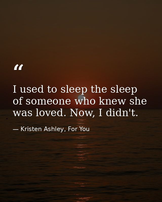 I used to sleep the sleep of someone who knew she was loved. Now, I didn't. — Kristen Ashley, For You