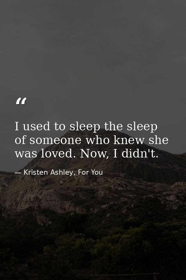 I used to sleep the sleep of someone who knew she was loved. Now, I didn't. — Kristen Ashley, For You