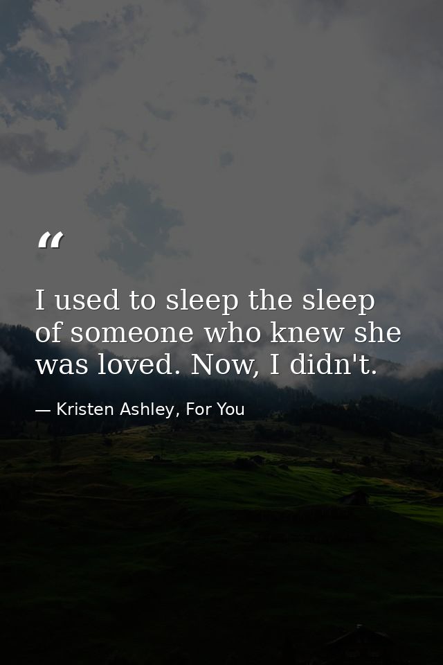 I used to sleep the sleep of someone who knew she was loved. Now, I didn't. — Kristen Ashley, For You