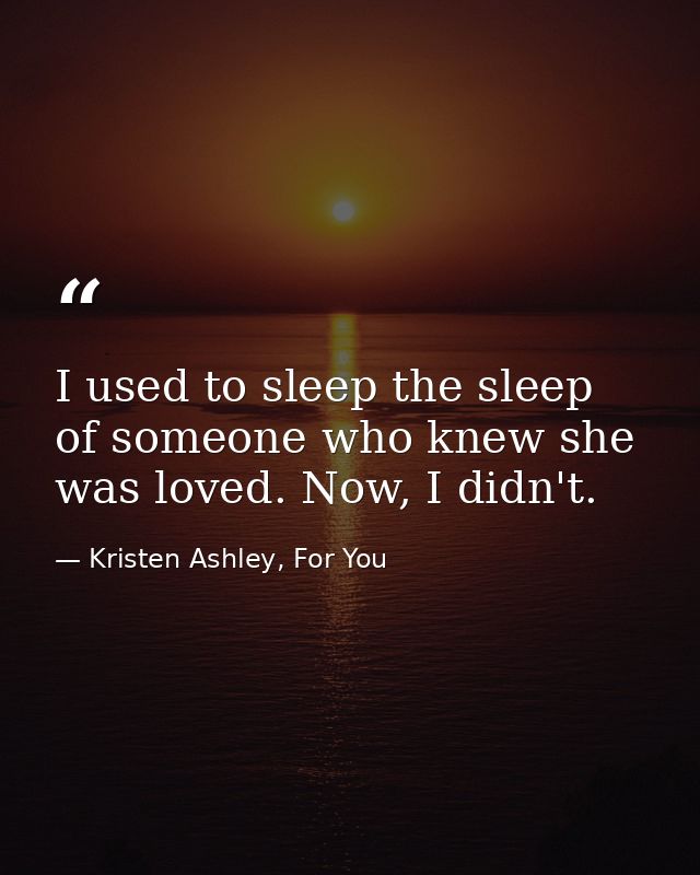 I used to sleep the sleep of someone who knew she was loved. Now, I didn't. — Kristen Ashley, For You