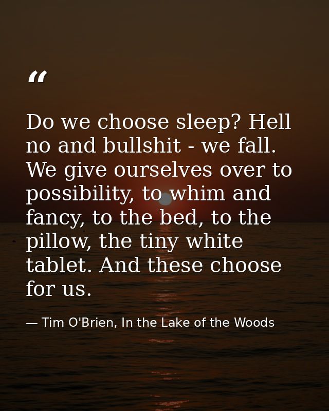 Do we choose sleep? Hell no and bullshit - we fall. We give ourselves over to possibility, to whim and fancy, to the bed — Tim O'Brien, In the Lake of the Woods