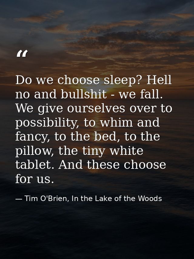 Do we choose sleep? Hell no and bullshit - we fall. We give ourselves over to possibility, to whim and fancy, to the bed — Tim O'Brien, In the Lake of the Woods