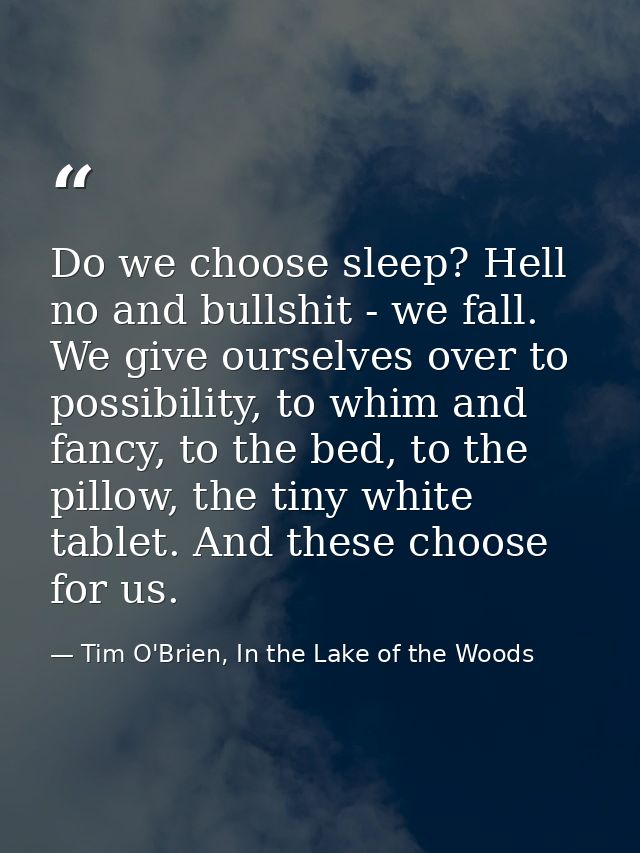 Do we choose sleep? Hell no and bullshit - we fall. We give ourselves over to possibility, to whim and fancy, to the bed — Tim O'Brien, In the Lake of the Woods