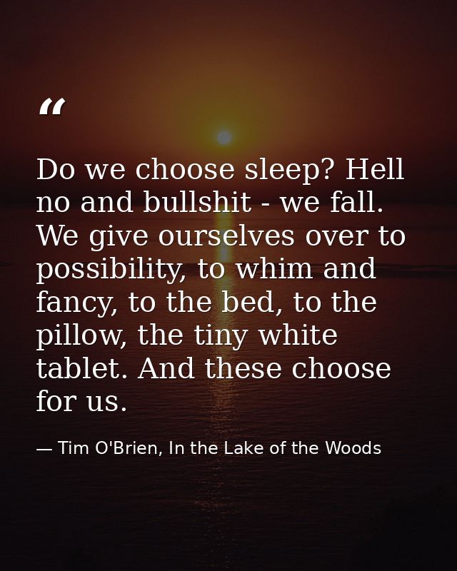 Do we choose sleep? Hell no and bullshit - we fall. We give ourselves over to possibility, to whim and fancy, to the bed — Tim O'Brien, In the Lake of the Woods