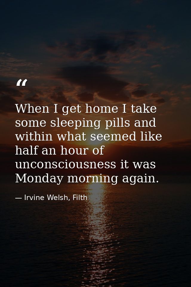 When I get home I take some sleeping pills and within what seemed like half an hour of unconsciousness it was Monday mor — Irvine Welsh, Filth