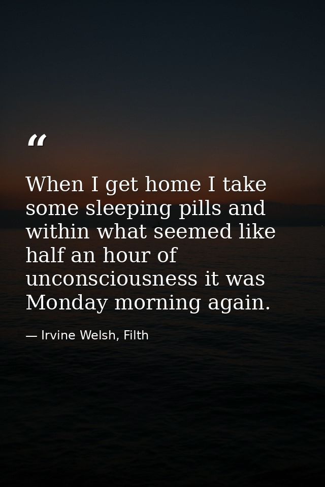 When I get home I take some sleeping pills and within what seemed like half an hour of unconsciousness it was Monday mor — Irvine Welsh, Filth