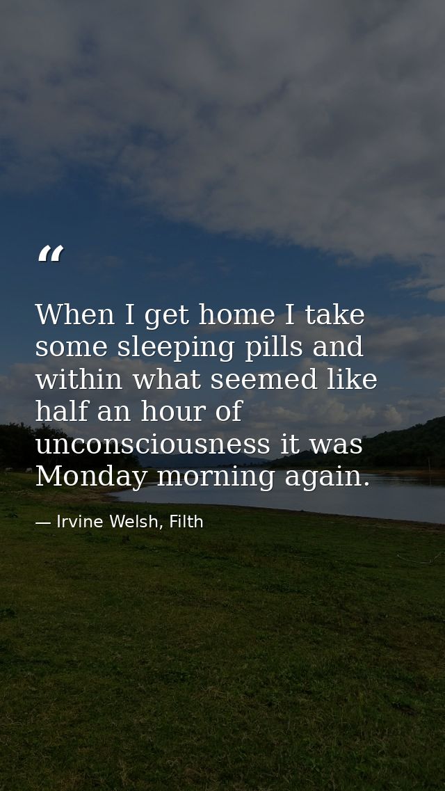 When I get home I take some sleeping pills and within what seemed like half an hour of unconsciousness it was Monday mor — Irvine Welsh, Filth