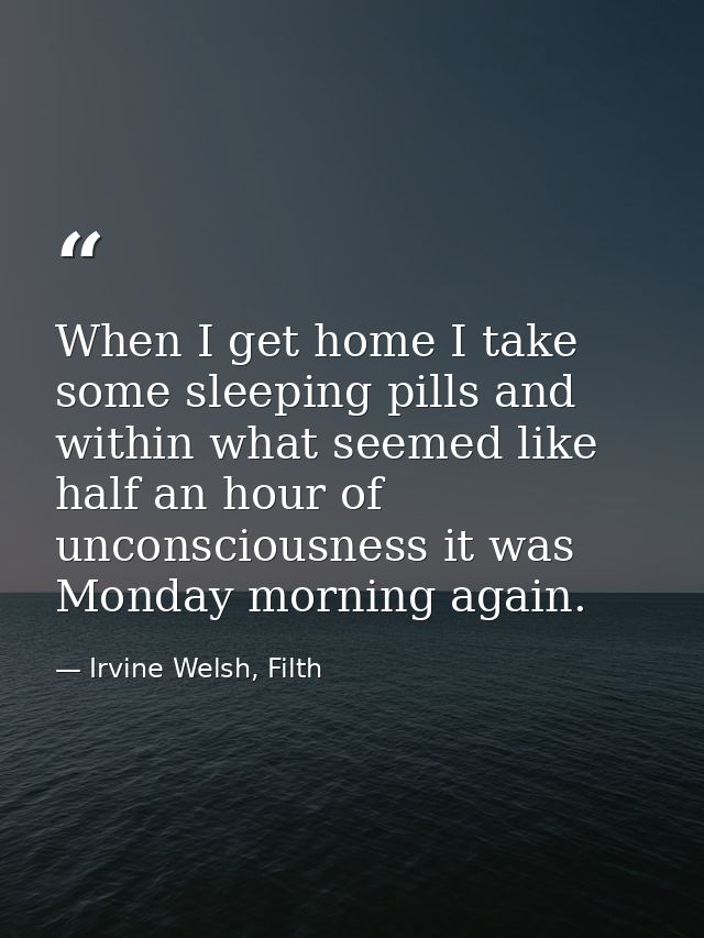 When I get home I take some sleeping pills and within what seemed like half an hour of unconsciousness it was Monday mor — Irvine Welsh, Filth