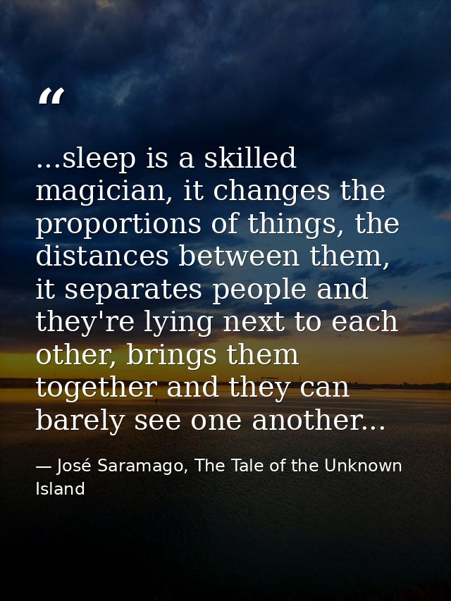 ...sleep is a skilled magician, it changes the proportions of things, the distances between them, it separates people an — José Saramago, The Tale of the Unknown Island