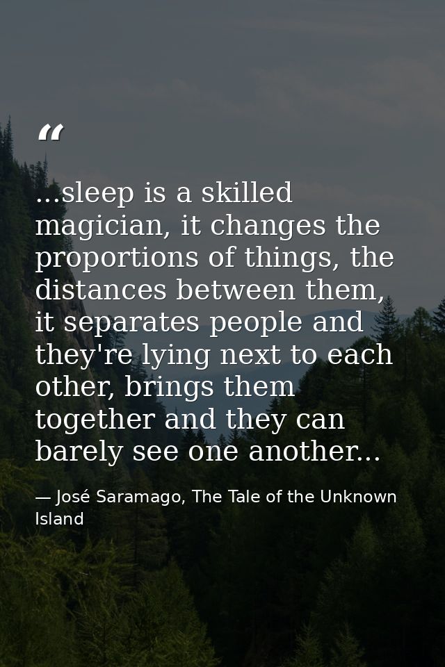 ...sleep is a skilled magician, it changes the proportions of things, the distances between them, it separates people an — José Saramago, The Tale of the Unknown Island