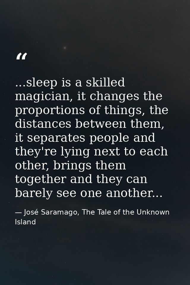 ...sleep is a skilled magician, it changes the proportions of things, the distances between them, it separates people an — José Saramago, The Tale of the Unknown Island