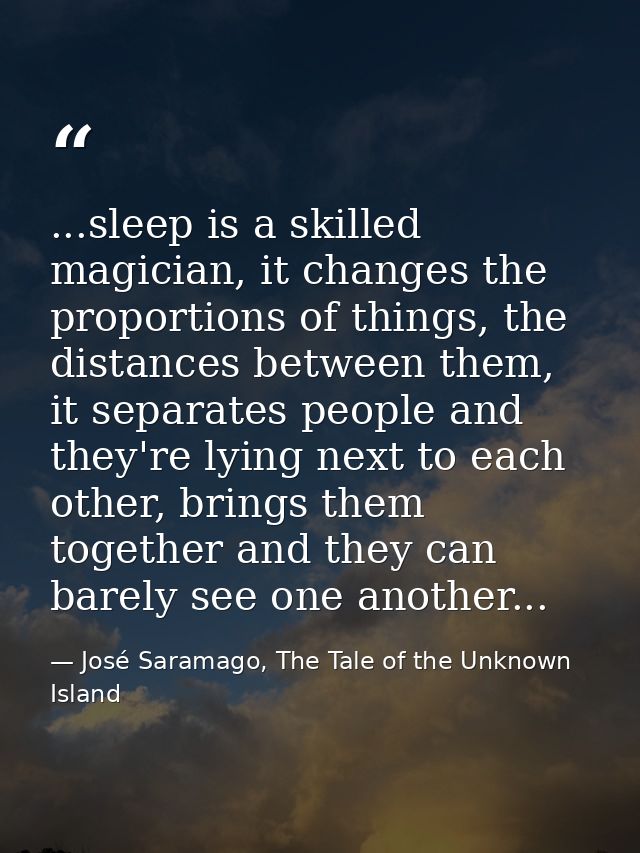 ...sleep is a skilled magician, it changes the proportions of things, the distances between them, it separates people an — José Saramago, The Tale of the Unknown Island