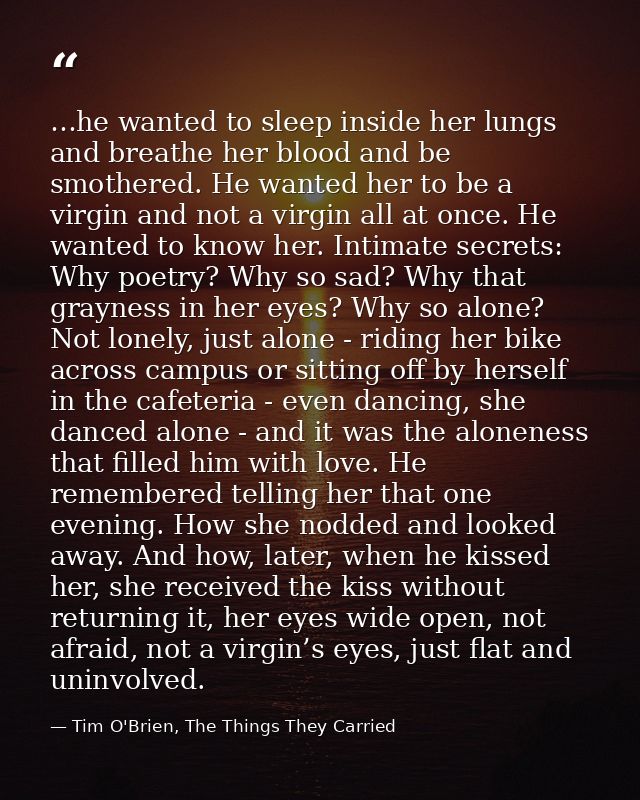 …he wanted to sleep inside her lungs and breathe her blood and be smothered. He wanted her to be a virgin and not a virg — Tim O'Brien, The Things They Carried