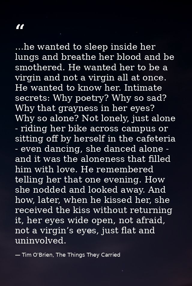 …he wanted to sleep inside her lungs and breathe her blood and be smothered. He wanted her to be a virgin and not a virg — Tim O'Brien, The Things They Carried