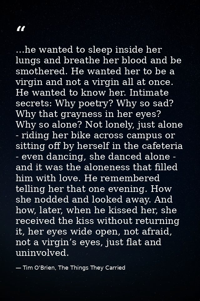 …he wanted to sleep inside her lungs and breathe her blood and be smothered. He wanted her to be a virgin and not a virg — Tim O'Brien, The Things They Carried