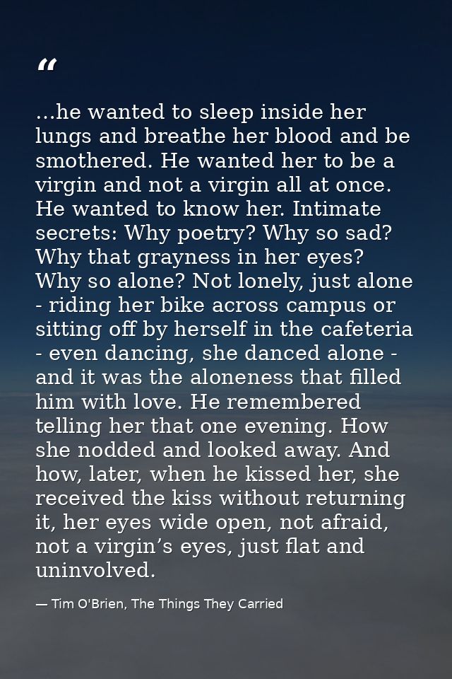 …he wanted to sleep inside her lungs and breathe her blood and be smothered. He wanted her to be a virgin and not a virg — Tim O'Brien, The Things They Carried