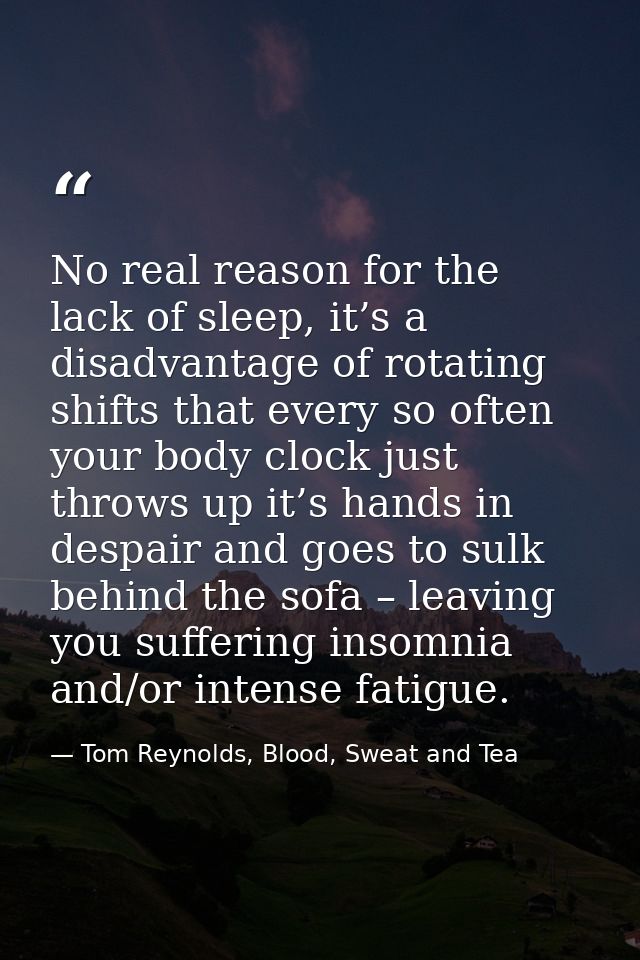 No real reason for the lack of sleep, it’s a disadvantage of rotating shifts that every so often your body clock just th — Tom Reynolds, Blood, Sweat and Tea
