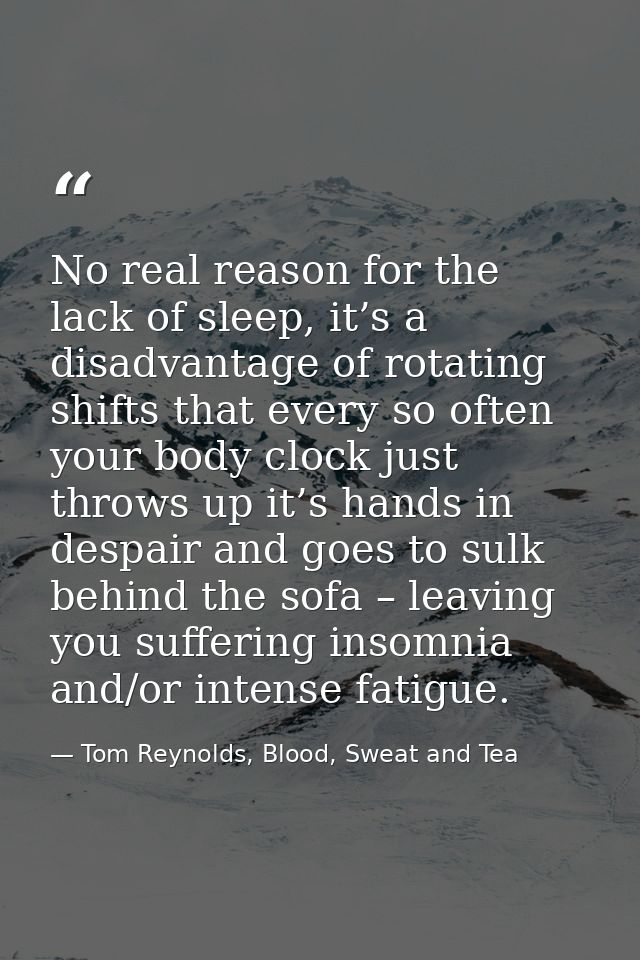 No real reason for the lack of sleep, it’s a disadvantage of rotating shifts that every so often your body clock just th — Tom Reynolds, Blood, Sweat and Tea