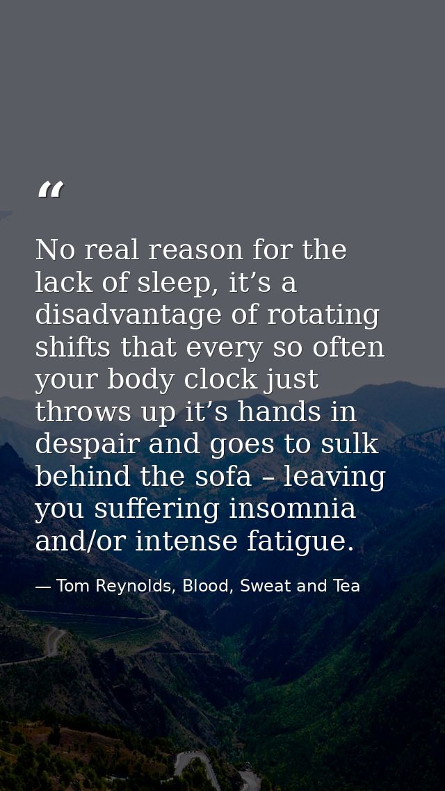 No real reason for the lack of sleep, it’s a disadvantage of rotating shifts that every so often your body clock just th — Tom Reynolds, Blood, Sweat and Tea