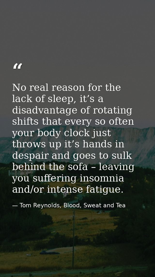 No real reason for the lack of sleep, it’s a disadvantage of rotating shifts that every so often your body clock just th — Tom Reynolds, Blood, Sweat and Tea