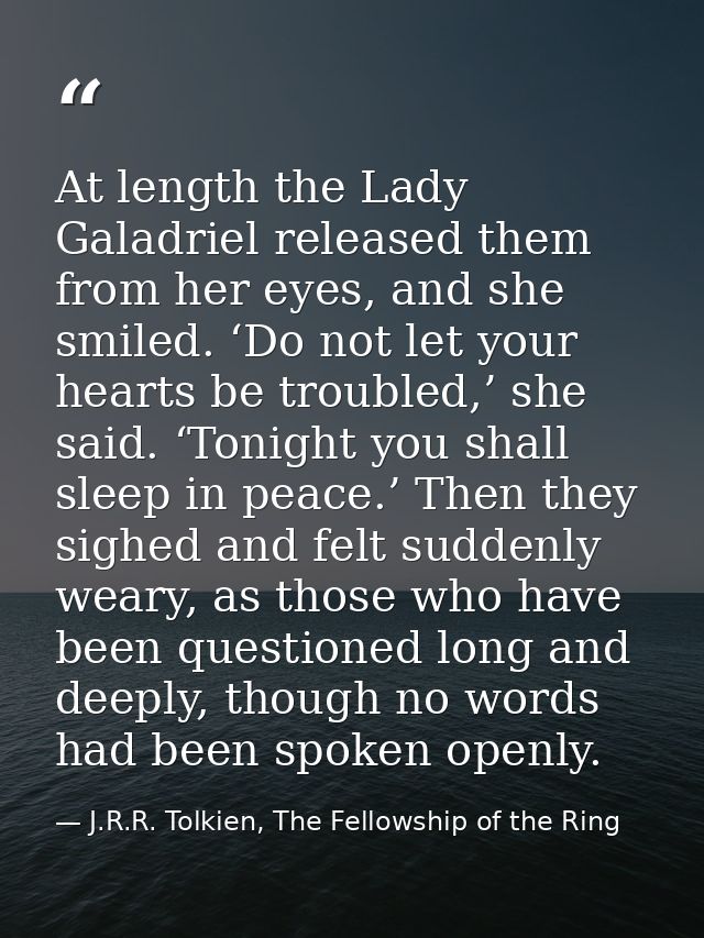 At length the Lady Galadriel released them from her eyes, and she smiled. ‘Do not let your hearts be troubled,’ she said — J.R.R. Tolkien, The Fellowship of the Ring