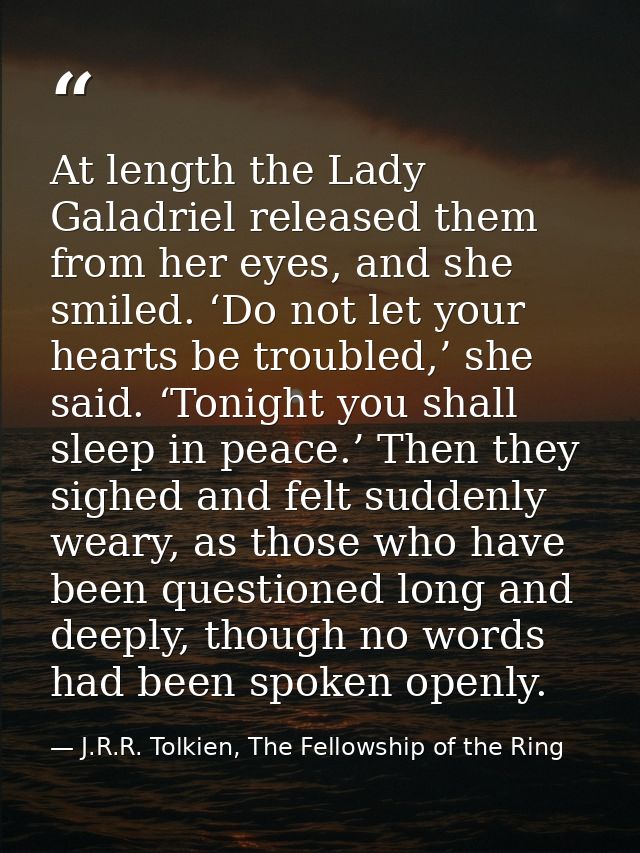 At length the Lady Galadriel released them from her eyes, and she smiled. ‘Do not let your hearts be troubled,’ she said — J.R.R. Tolkien, The Fellowship of the Ring