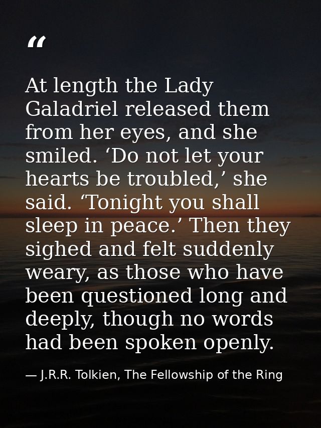 At length the Lady Galadriel released them from her eyes, and she smiled. ‘Do not let your hearts be troubled,’ she said — J.R.R. Tolkien, The Fellowship of the Ring