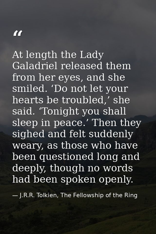 At length the Lady Galadriel released them from her eyes, and she smiled. ‘Do not let your hearts be troubled,’ she said — J.R.R. Tolkien, The Fellowship of the Ring