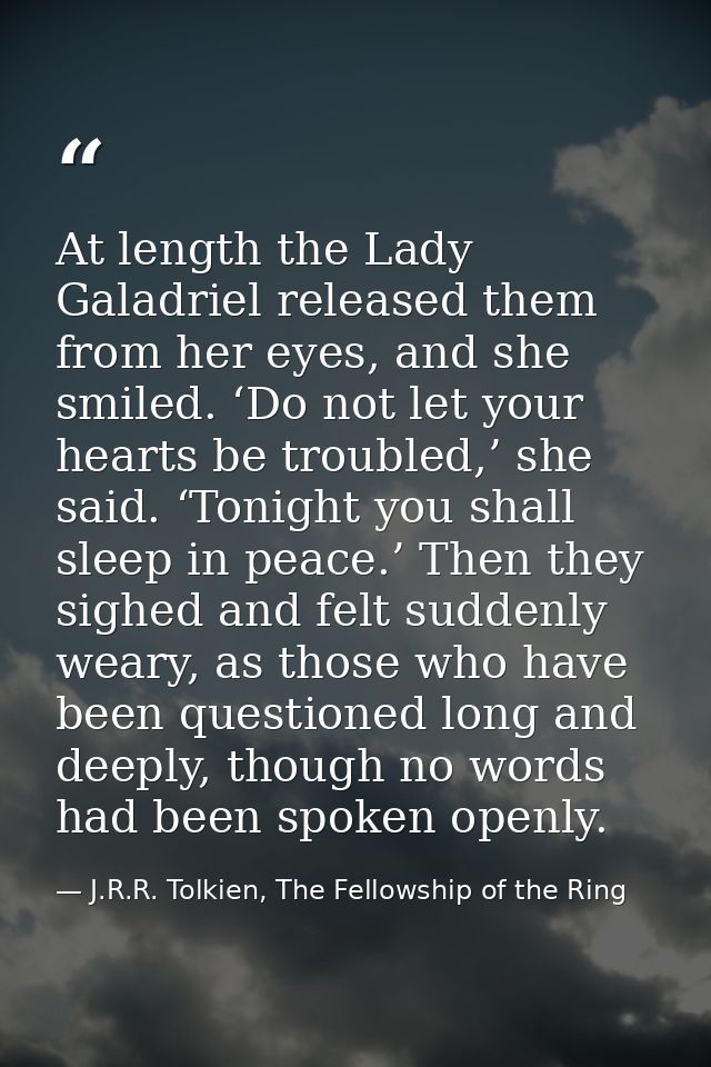 At length the Lady Galadriel released them from her eyes, and she smiled. ‘Do not let your hearts be troubled,’ she said — J.R.R. Tolkien, The Fellowship of the Ring