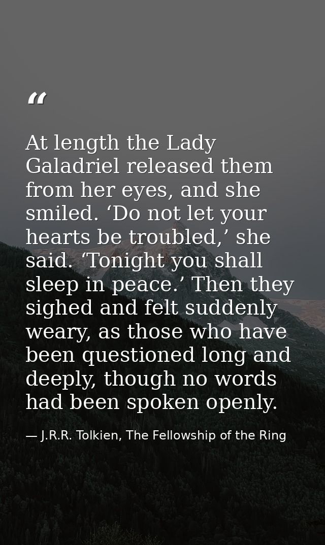 At length the Lady Galadriel released them from her eyes, and she smiled. ‘Do not let your hearts be troubled,’ she said — J.R.R. Tolkien, The Fellowship of the Ring