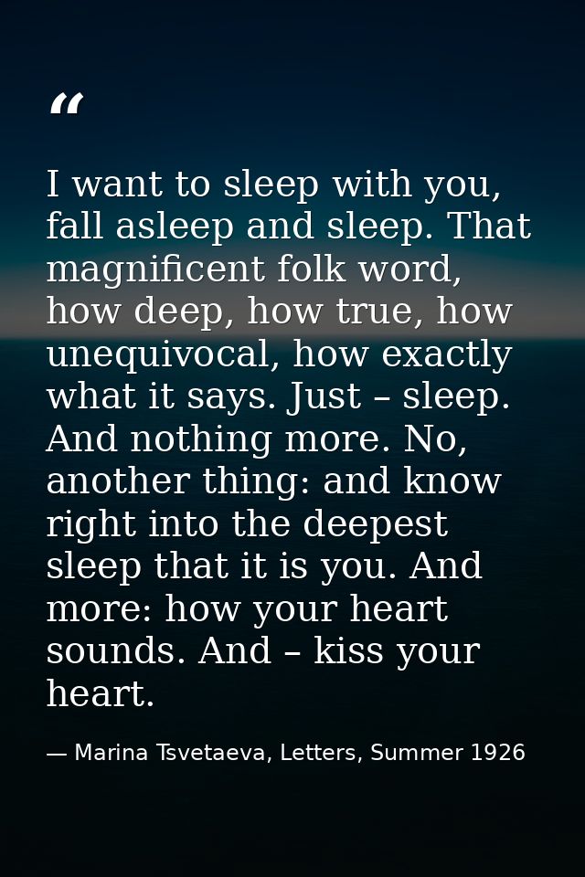I want to sleep with you, fall asleep and sleep. That magnificent folk word, how deep, how true, how unequivocal, how ex — Marina Tsvetaeva, Letters, Summer 1926