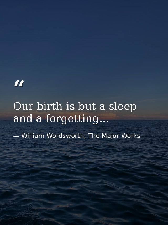 Our birth is but a sleep and a forgetting... — William Wordsworth, The Major Works