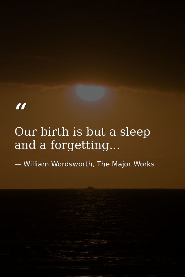Our birth is but a sleep and a forgetting... — William Wordsworth, The Major Works