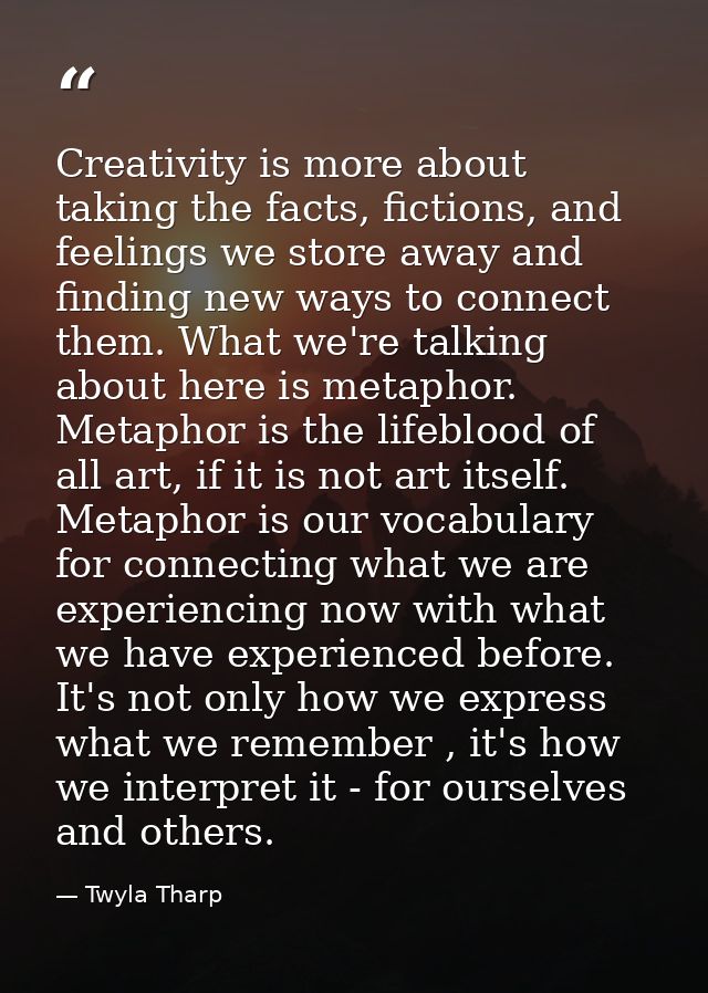 Creativity is more about taking the facts, fictions, and feelings we store away and finding new ways to connect them. Wh — Twyla Tharp
