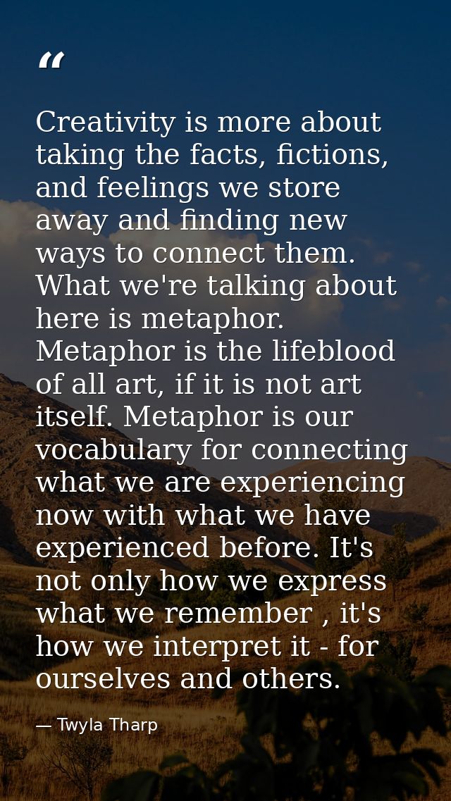 Creativity is more about taking the facts, fictions, and feelings we store away and finding new ways to connect them. Wh — Twyla Tharp