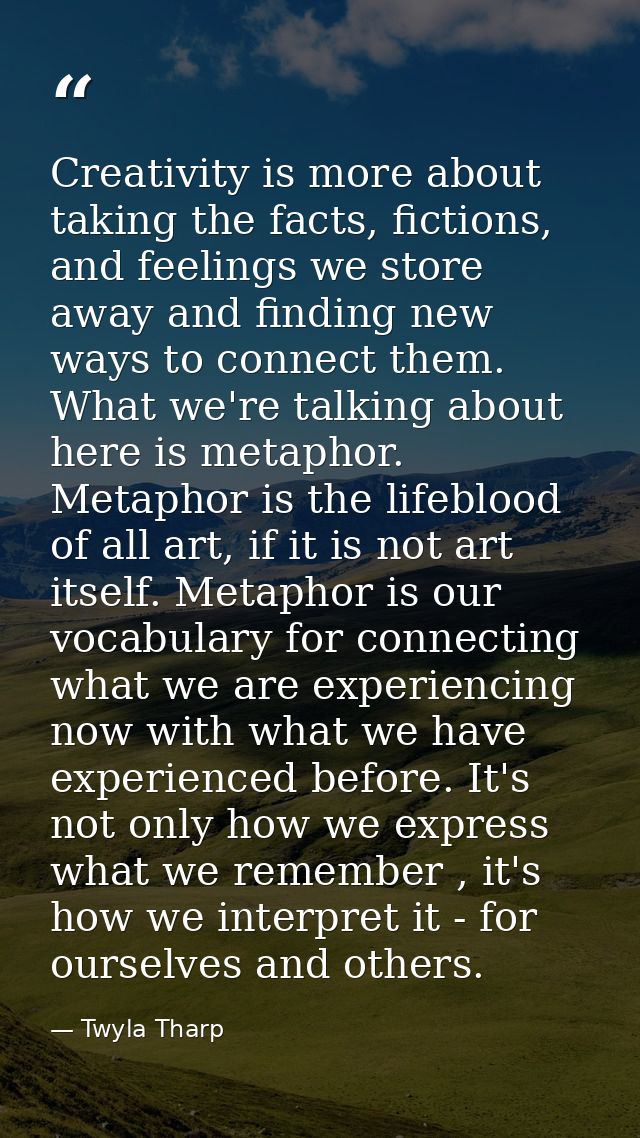 Creativity is more about taking the facts, fictions, and feelings we store away and finding new ways to connect them. Wh — Twyla Tharp