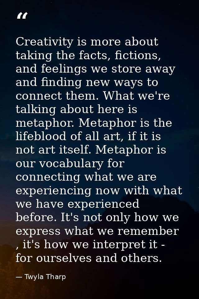 Creativity is more about taking the facts, fictions, and feelings we store away and finding new ways to connect them. Wh — Twyla Tharp